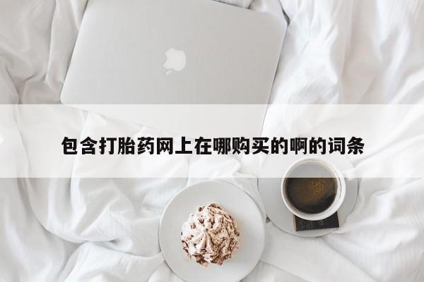 打胎药私人店铺包含打胎药网上在哪购买的啊的词条