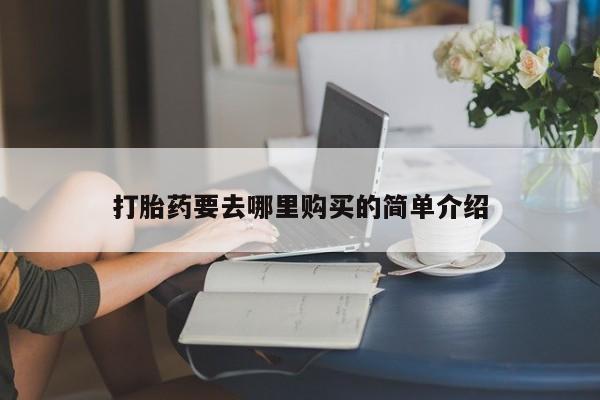 打胎药私人店铺打胎药要去哪里购买的简单介绍