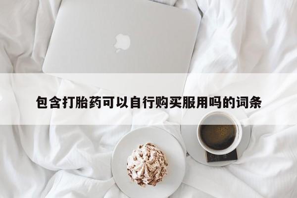 打胎药私人店铺包含打胎药可以自行购买服用吗的词条