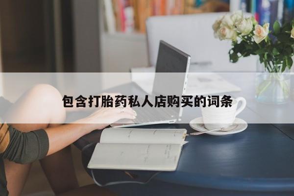 打胎药私人店铺包含打胎药私人店购买的词条