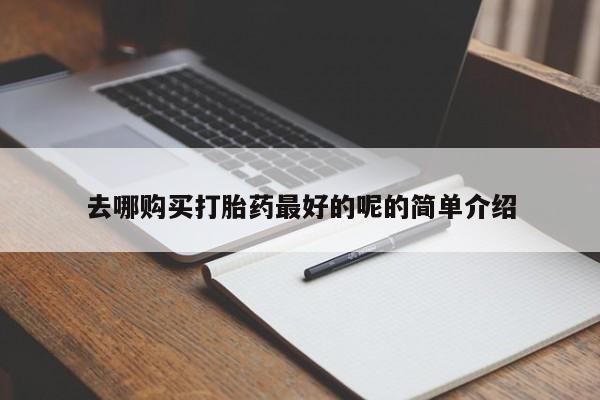 打胎药私人店铺去哪购买打胎药最好的呢的简单介绍