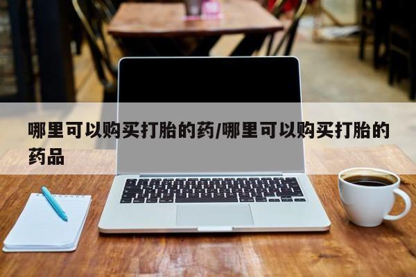 打胎药私人店铺哪里可以购买打胎的药/哪里可以购买打胎的药品