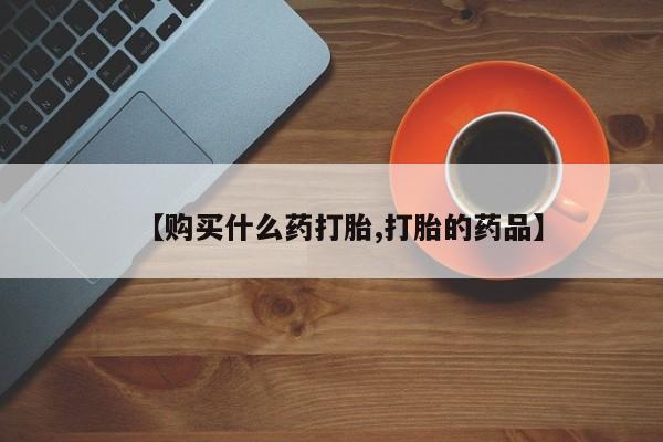 打胎药私人店铺【购买什么药打胎,打胎的药品】