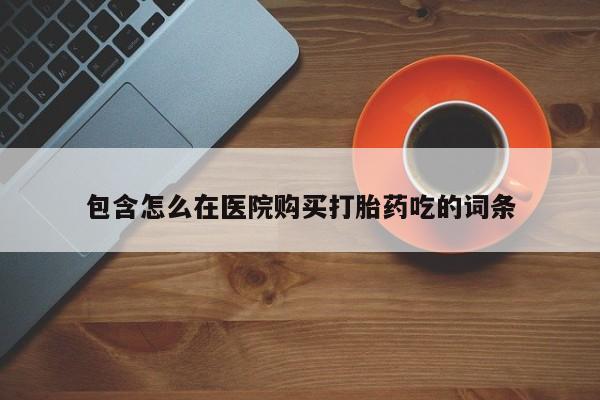打胎药私人店铺包含怎么在医院购买打胎药吃的词条